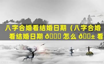 八字合婚看结婚日期（八字合婚看结婚日期 🐘 怎么 🐱 看）